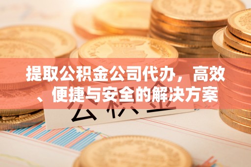 景宁提取公积金公司代办，高效、便捷与安全的解决方案
