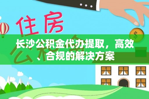 景宁长沙公积金代办提取，高效、合规的解决方案