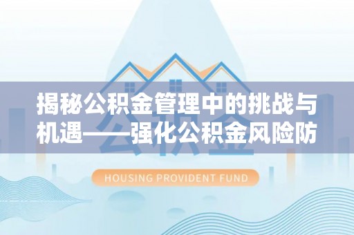 景宁揭秘公积金管理中的挑战与机遇——强化公积金风险防控的多维策略