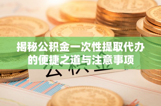 景宁揭秘公积金一次性提取代办的便捷之道与注意事项