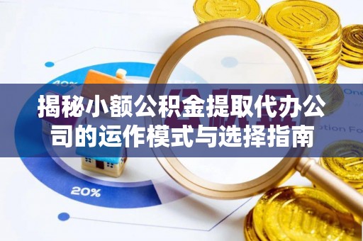 景宁揭秘小额公积金提取代办公司的运作模式与选择指南