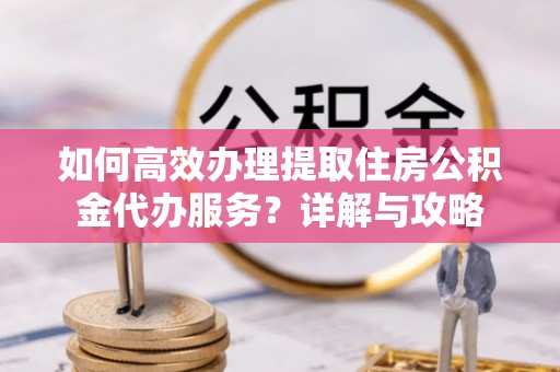 景宁如何高效办理提取住房公积金代办服务？详解与攻略