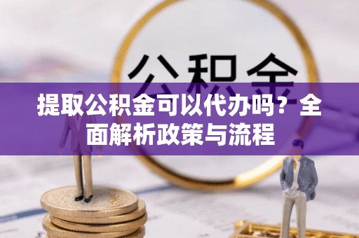 景宁提取公积金可以代办吗？全面解析政策与流程