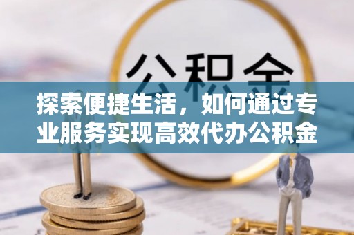 景宁探索便捷生活，如何通过专业服务实现高效代办公积金提取